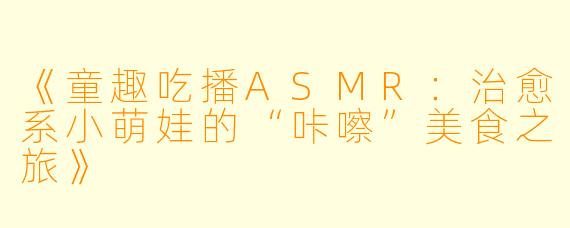 《童趣吃播ASMR：治愈系小萌娃的“咔嚓”美食之旅》