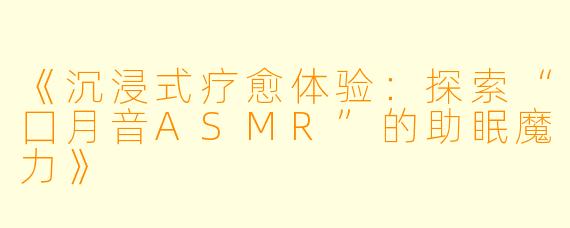《沉浸式疗愈体验：探索“囗月音ASMR”的助眠魔力》