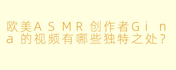 欧美ASMR创作者Gina的视频有哪些独特之处？