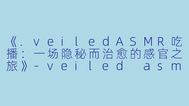 《.veiledASMR吃播:一场隐秘而治愈的感官之旅》