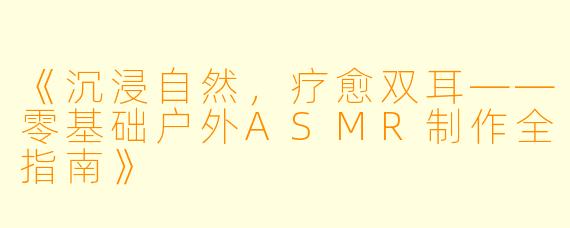 《沉浸自然，疗愈双耳——零基础户外ASMR制作全指南》