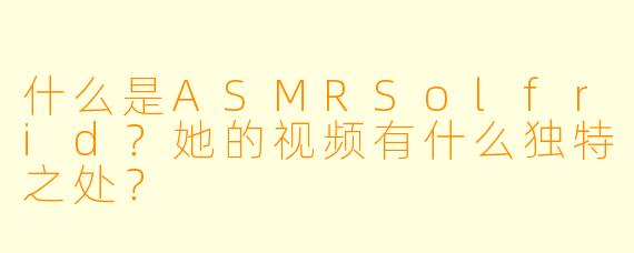 什么是ASMRSolfrid?她的视频有什么独特之处?