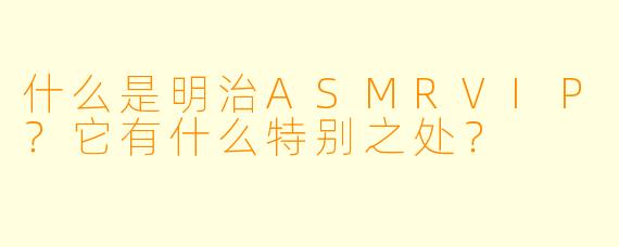 什么是明治ASMRVIP?它有什么特别之处?