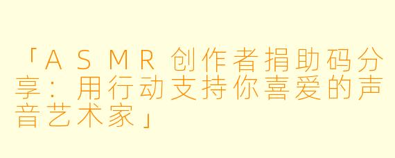 「ASMR创作者捐助码分享：用行动支持你喜爱的声音艺术家」