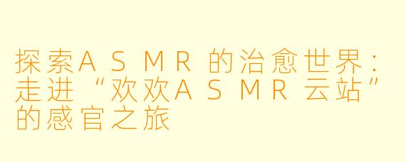探索ASMR的治愈世界：走进“欢欢ASMR云站”的感官之旅