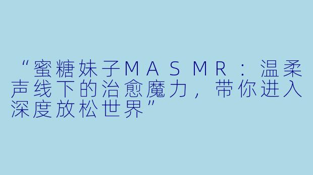 “蜜糖妹子MASMR：温柔声线下的治愈魔力，带你进入深度放松世界”