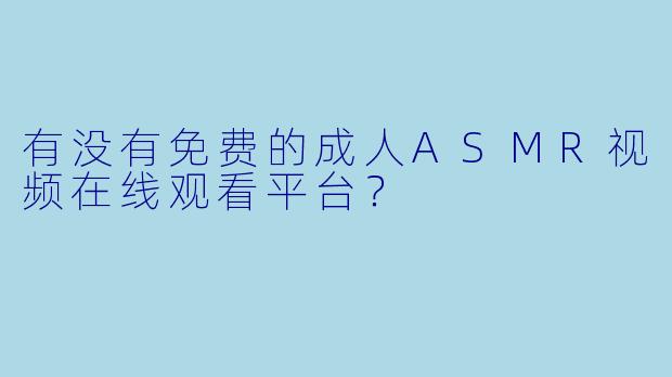 有没有免费的成人ASMR视频在线观看平台？