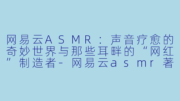 网易云ASMR:声音疗愈的奇妙世界与那些耳畔的“网红”制造者