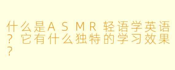 什么是ASMR轻语学英语?它有什么独特的学习效果?