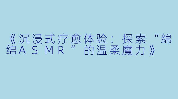 《沉浸式疗愈体验：探索“绵绵ASMR”的温柔魔力》