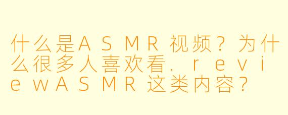 什么是ASMR视频?为什么很多人喜欢看.reviewASMR这类内容?