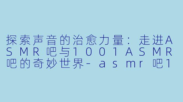 探索声音的治愈力量：走进ASMR吧与1001ASMR吧的奇妙世界-asmr吧1001asmr吧