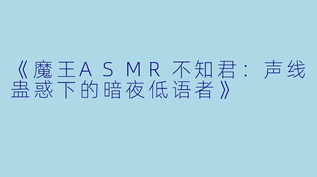 《魔王ASMR不知君:声线蛊惑下的暗夜低语者》
