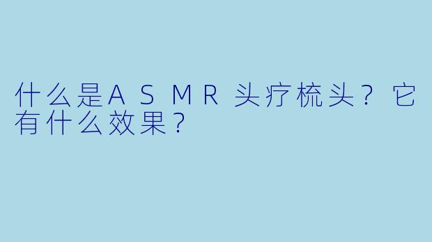 什么是ASMR头疗梳头?它有什么效果?