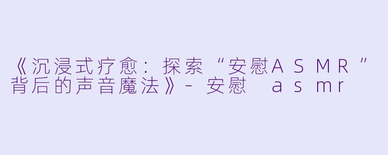《沉浸式疗愈：探索“安慰ASMR”背后的声音魔法》-安慰 asmr