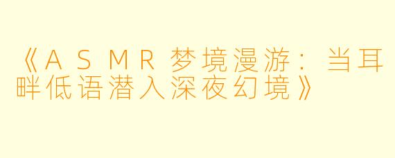 《ASMR梦境漫游：当耳畔低语潜入深夜幻境》