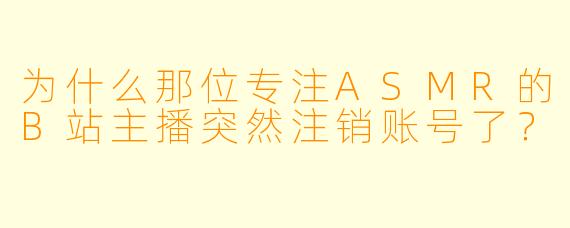 为什么那位专注ASMR的B站主播突然注销账号了?