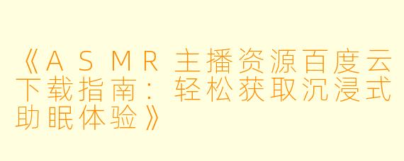 《ASMR主播资源百度云下载指南：轻松获取沉浸式助眠体验》