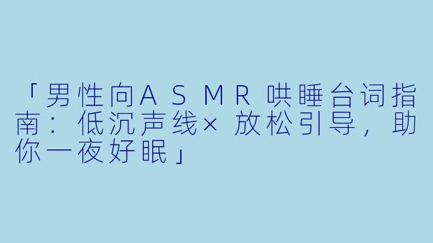 「男性向ASMR哄睡台词指南：低沉声线×放松引导，助你一夜好眠」