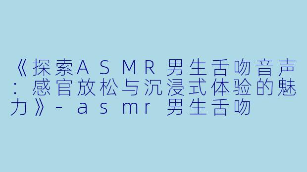 《探索ASMR男生舌吻音声:感官放松与沉浸式体验的魅力》