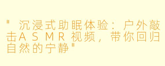 "沉浸式助眠体验:户外敲击ASMR视频,带你回归自然的宁静"