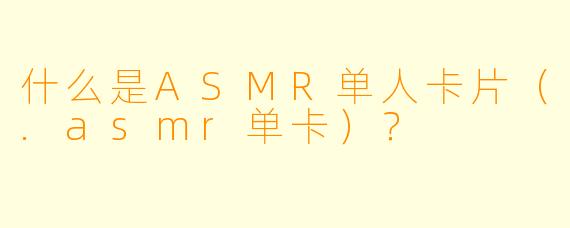 什么是ASMR单人卡片(.asmr单卡)?