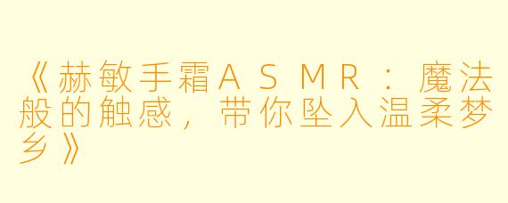 《赫敏手霜ASMR：魔法般的触感，带你坠入温柔梦乡》