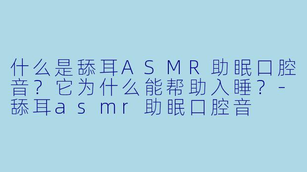 什么是舔耳ASMR助眠口腔音？它为什么能帮助入睡？-舔耳asmr助眠口腔音