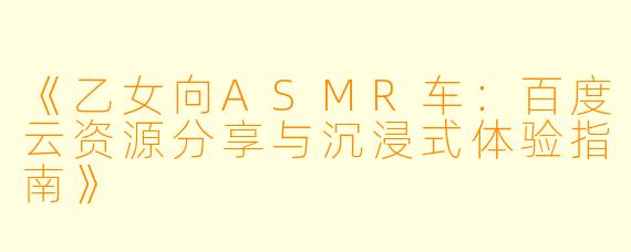 《乙女向ASMR车:百度云资源分享与沉浸式体验指南》