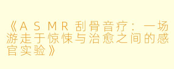 《ASMR刮骨音疗：一场游走于惊悚与治愈之间的感官实验》