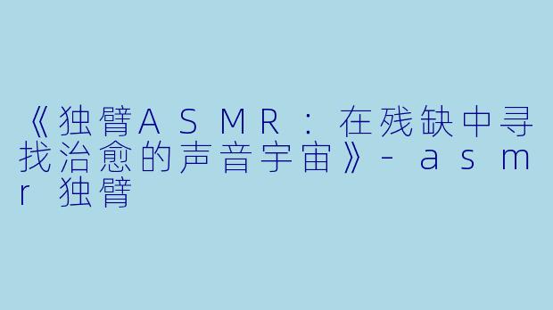《独臂ASMR：在残缺中寻找治愈的声音宇宙》-asmr独臂