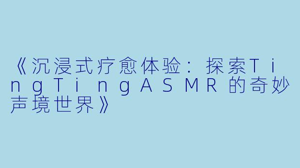 《沉浸式疗愈体验：探索TingTingASMR的奇妙声境世界》