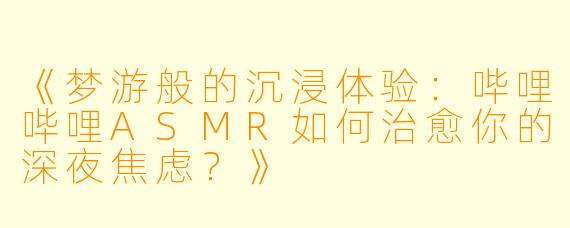 《梦游般的沉浸体验：哔哩哔哩ASMR如何治愈你的深夜焦虑？》