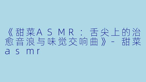 《甜菜ASMR：舌尖上的治愈音浪与味觉交响曲》-甜菜asmr