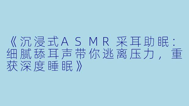 《沉浸式ASMR采耳助眠:细腻舔耳声带你逃离压力,重获深度睡眠》