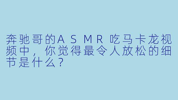 奔驰哥的ASMR吃马卡龙视频中,你觉得最令人放松的细节是什么?