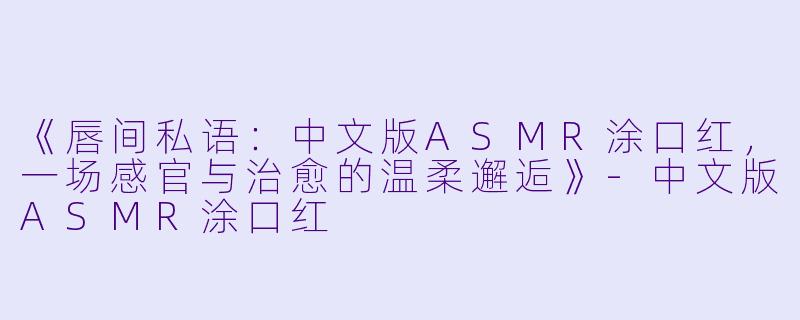 《唇间私语：中文版ASMR涂口红，一场感官与治愈的温柔邂逅》-中文版ASMR涂口红