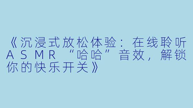 《沉浸式放松体验：在线聆听ASMR“哈哈”音效，解锁你的快乐开关》