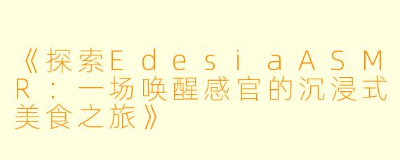 《探索EdesiaASMR：一场唤醒感官的沉浸式美食之旅》