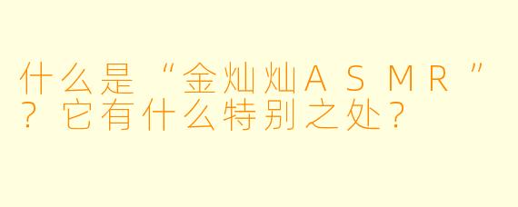 什么是“金灿灿ASMR”？它有什么特别之处？
