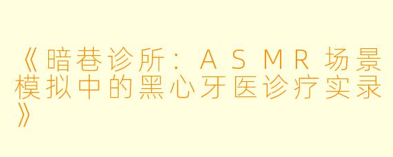 《暗巷诊所：ASMR场景模拟中的黑心牙医诊疗实录》