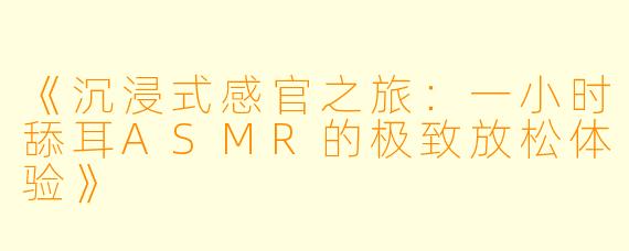 《沉浸式感官之旅:一小时舔耳ASMR的极致放松体验》