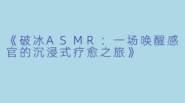 《破冰ASMR：一场唤醒感官的沉浸式疗愈之旅》