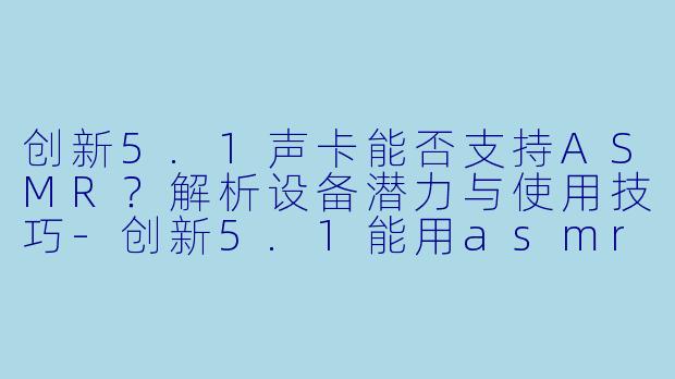 创新5.1声卡能否支持ASMR？解析设备潜力与使用技巧-创新5.1能用asmr吗