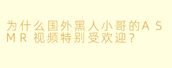 为什么国外黑人小哥的ASMR视频特别受欢迎？