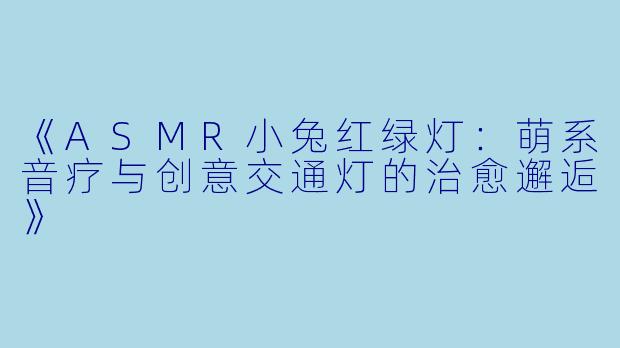 《ASMR小兔红绿灯：萌系音疗与创意交通灯的治愈邂逅》