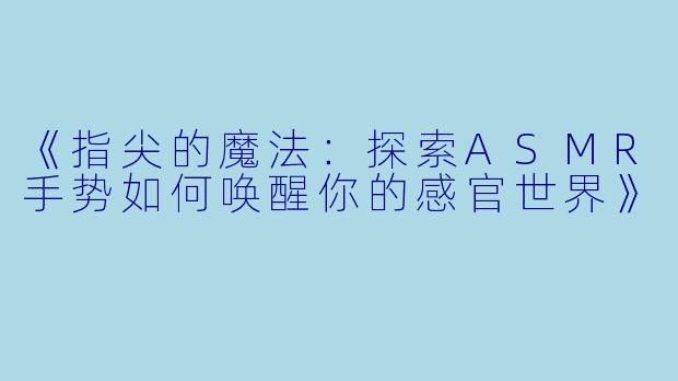 《指尖的魔法：探索ASMR手势如何唤醒你的感官世界》