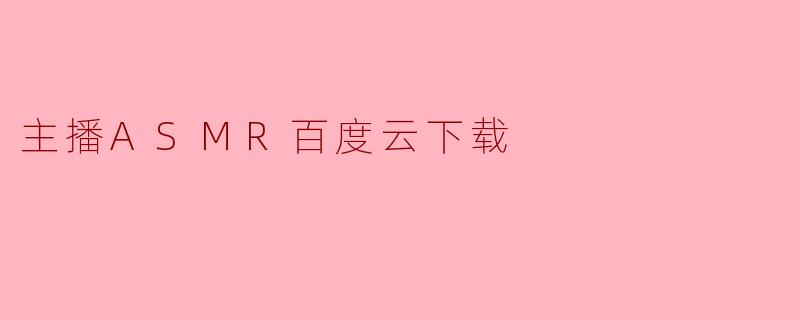 《ASMR主播资源百度云下载指南:轻松获取沉浸式助眠体验》