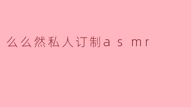 「么么然私人订制ASMR:一场唤醒感官的沉浸式疗愈之旅」