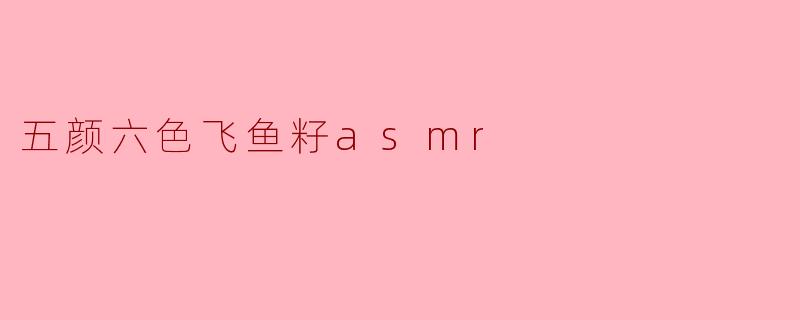 什么是五颜六色的飞鱼籽ASMR?它为什么能让人感到放松?